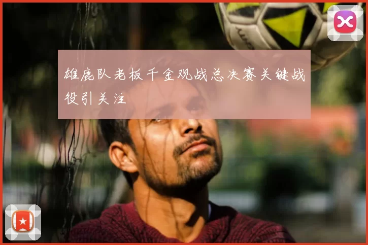 雄鹿队老板千金观战总决赛关键战役引关注