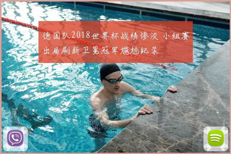 德国队2018世界杯战绩惨淡 小组赛出局刷新卫冕冠军尴尬纪录