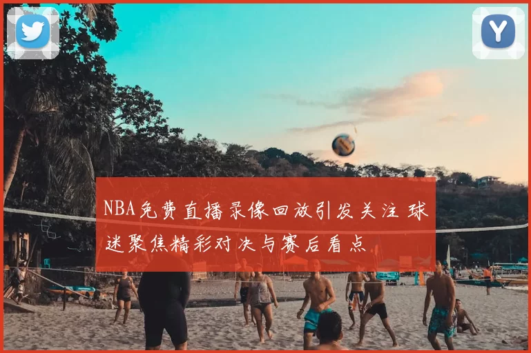 NBA免费直播录像回放引发关注 球迷聚焦精彩对决与赛后看点