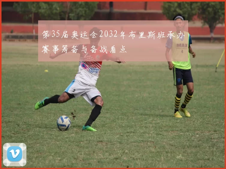第35届奥运会2032年布里斯班承办赛事筹备与备战看点
