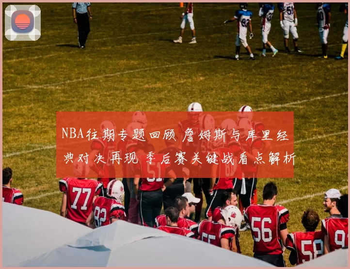 NBA往期专题回顾 詹姆斯与库里经典对决再现 季后赛关键战看点解析