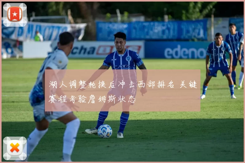 湖人调整轮换后冲击西部排名 关键赛程考验詹姆斯状态