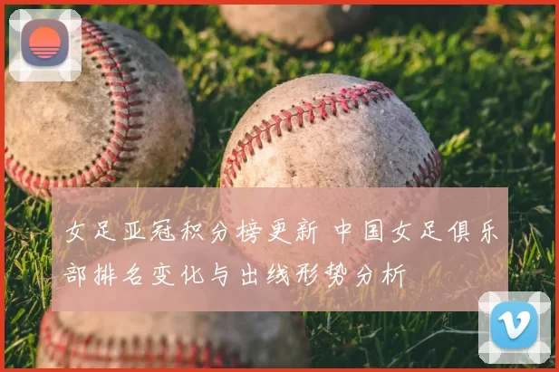 女足亚冠积分榜更新 中国女足俱乐部排名变化与出线形势分析