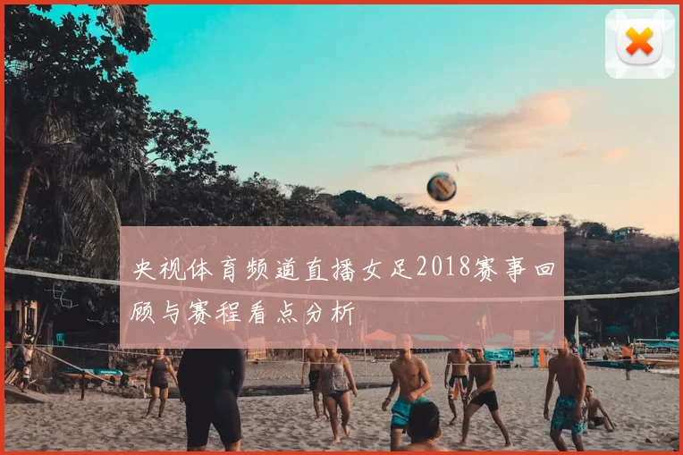 央视体育频道直播女足2018赛事回顾与赛程看点分析