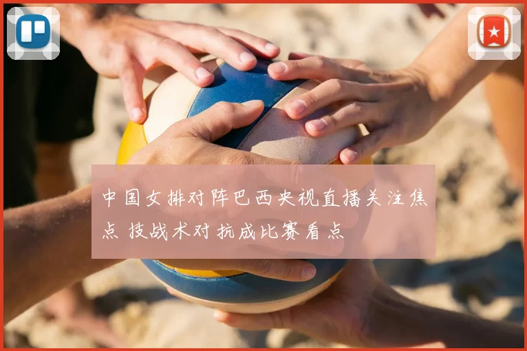 中国女排对阵巴西央视直播关注焦点 技战术对抗成比赛看点