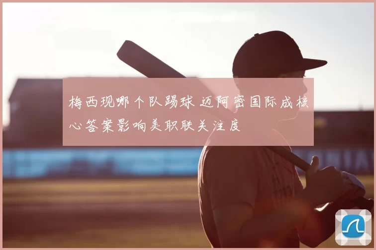 梅西现哪个队踢球 迈阿密国际成核心答案影响美职联关注度