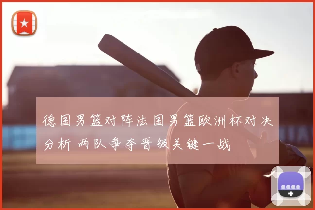 德国男篮对阵法国男篮欧洲杯对决分析 两队争夺晋级关键一战