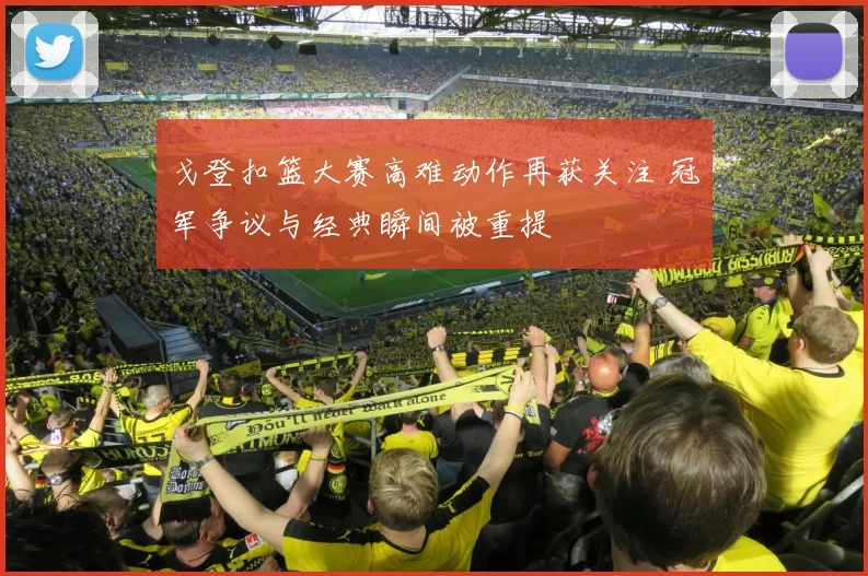 戈登扣篮大赛高难动作再获关注 冠军争议与经典瞬间被重提