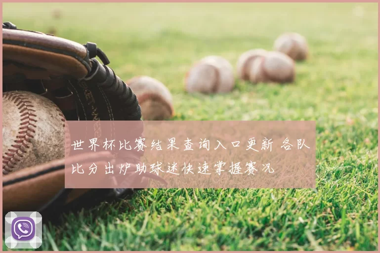 世界杯比赛结果查询入口更新 各队比分出炉助球迷快速掌握赛况