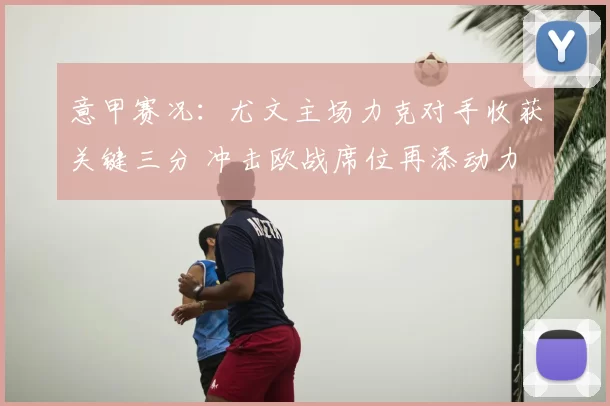 意甲赛况:尤文主场力克对手收获关键三分 冲击欧战席位再添动力