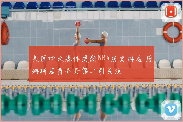 美国四大媒体更新NBA历史排名 詹姆斯居首乔丹第二引关注