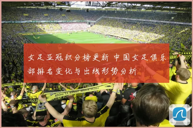 女足亚冠积分榜更新 中国女足俱乐部排名变化与出线形势分析