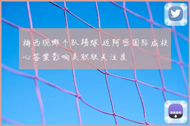 梅西现哪个队踢球 迈阿密国际成核心答案影响美职联关注度