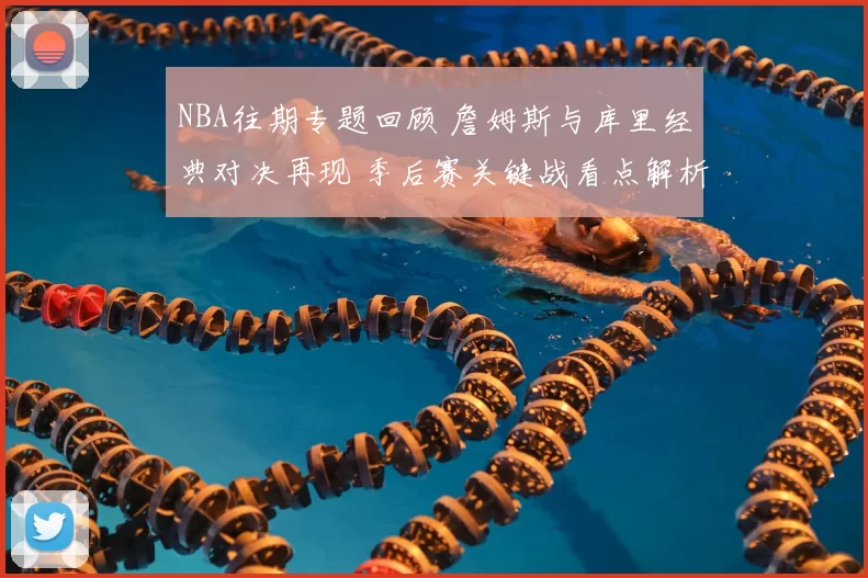 NBA往期专题回顾 詹姆斯与库里经典对决再现 季后赛关键战看点解析