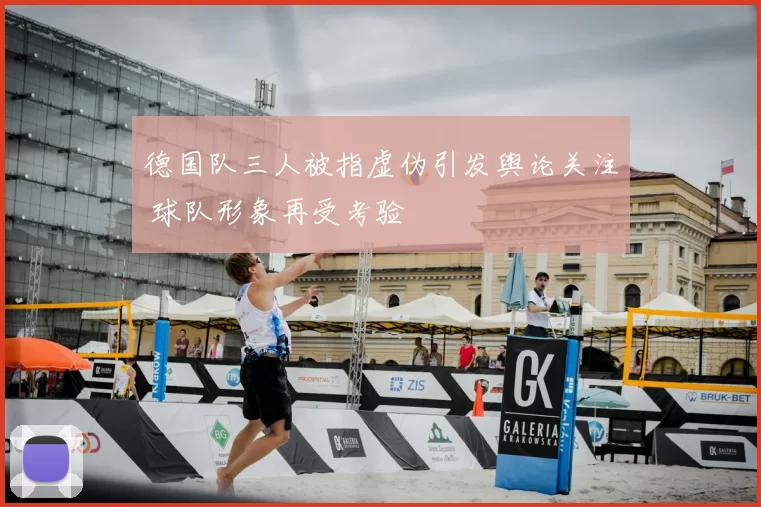 德国队三人被指虚伪引发舆论关注 球队形象再受考验