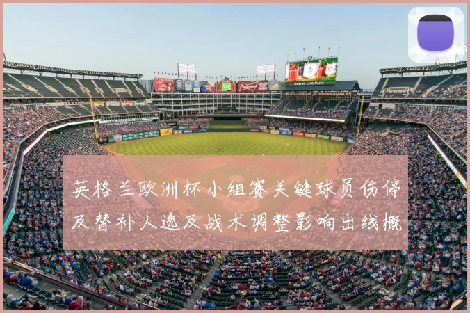 英格兰欧洲杯小组赛关键球员伤停及替补人选及战术调整影响出线概率