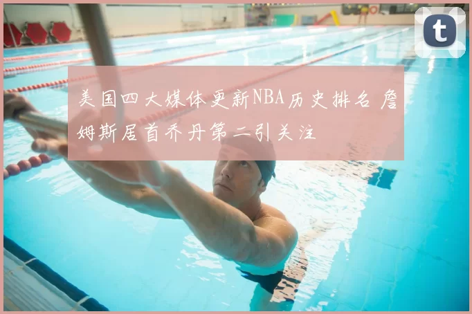 美国四大媒体更新NBA历史排名 詹姆斯居首乔丹第二引关注