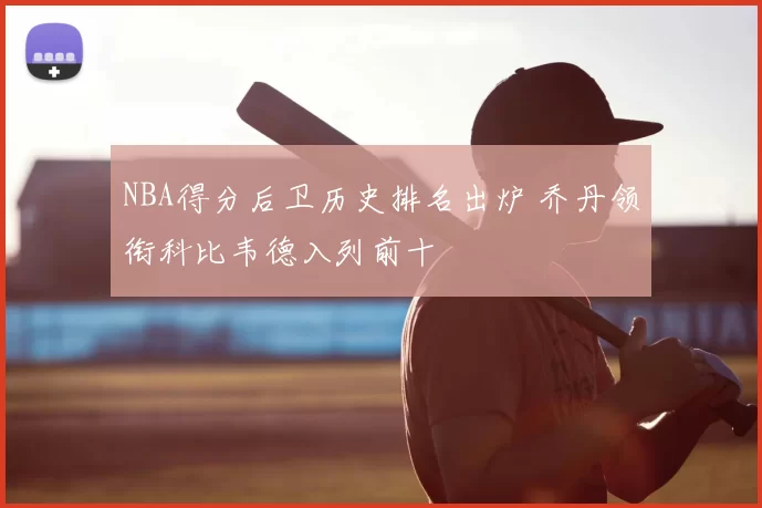 NBA得分后卫历史排名出炉 乔丹领衔科比韦德入列前十