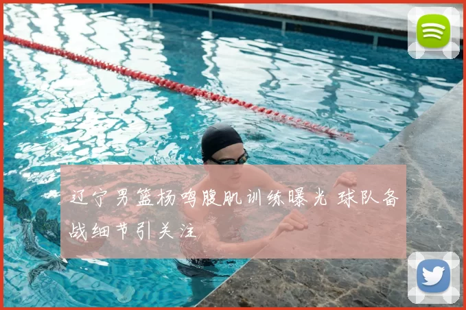 辽宁男篮杨鸣腹肌训练曝光 球队备战细节引关注