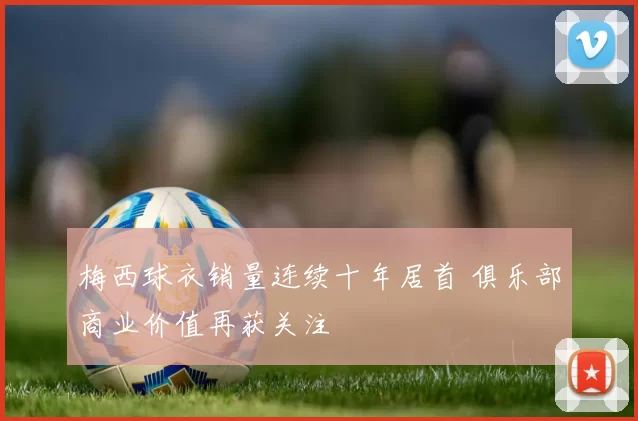 梅西球衣销量连续十年居首 俱乐部商业价值再获关注