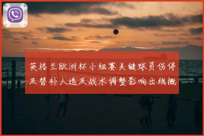 英格兰欧洲杯小组赛关键球员伤停及替补人选及战术调整影响出线概率