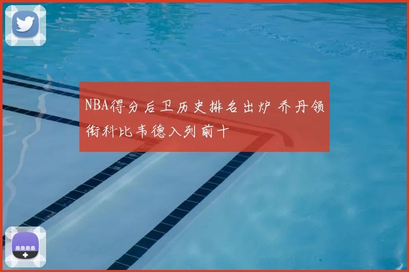 NBA得分后卫历史排名出炉 乔丹领衔科比韦德入列前十