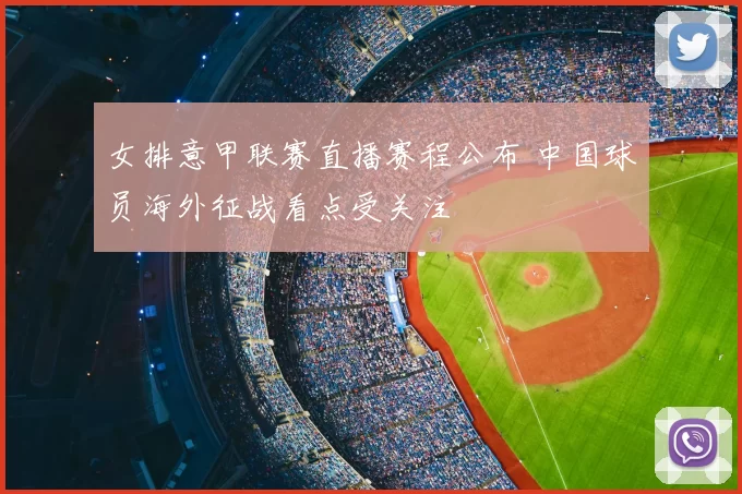 女排意甲联赛直播赛程公布 中国球员海外征战看点受关注