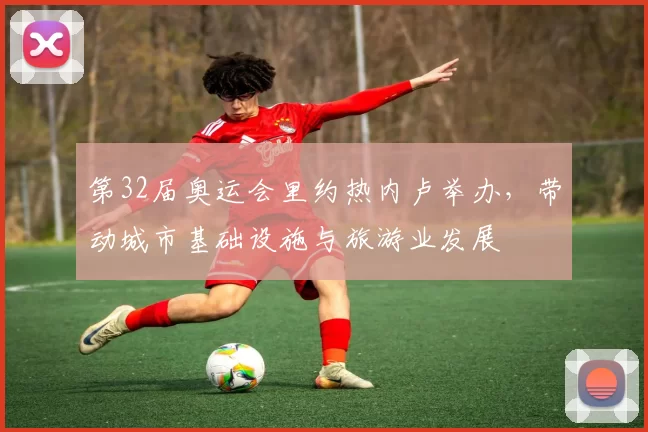 第32届奥运会里约热内卢举办，带动城市基础设施与旅游业发展