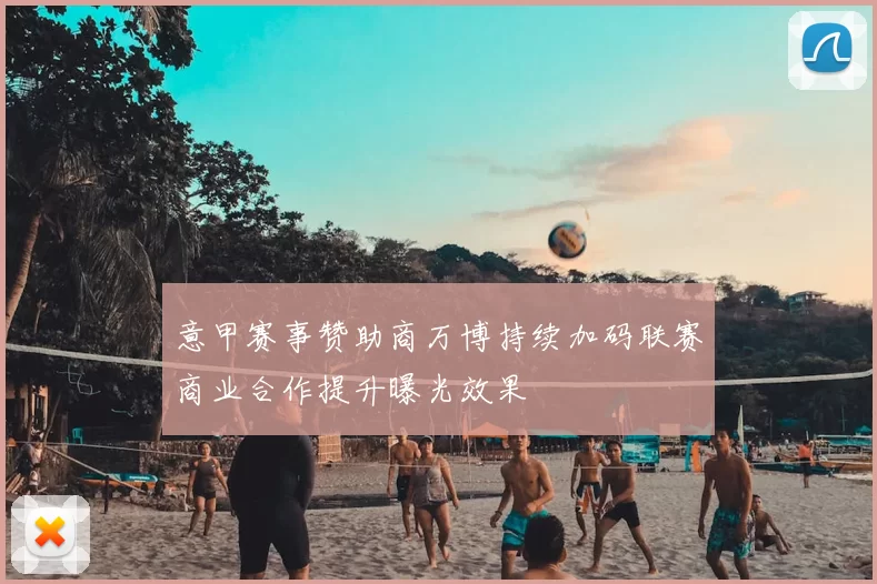 意甲赛事赞助商万博持续加码联赛商业合作提升曝光效果