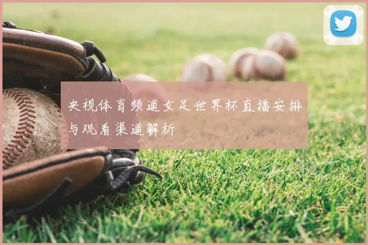 央视体育频道女足世界杯直播安排与观看渠道解析