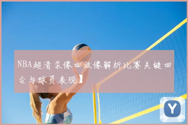 NBA超清录像回放像解析比赛关键回合与球员表现】