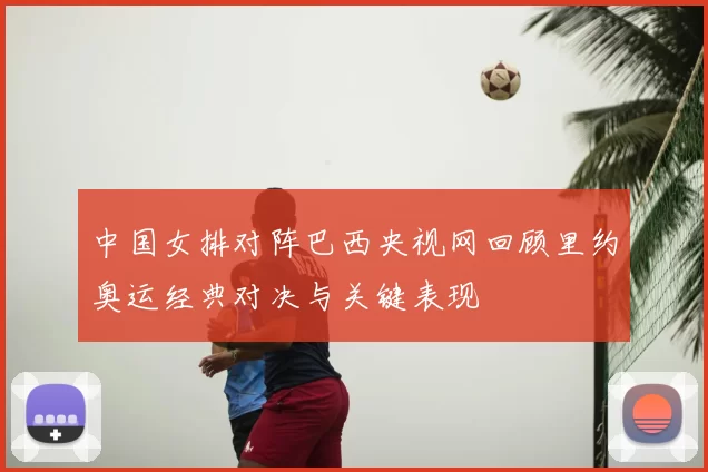 中国女排对阵巴西央视网回顾里约奥运经典对决与关键表现