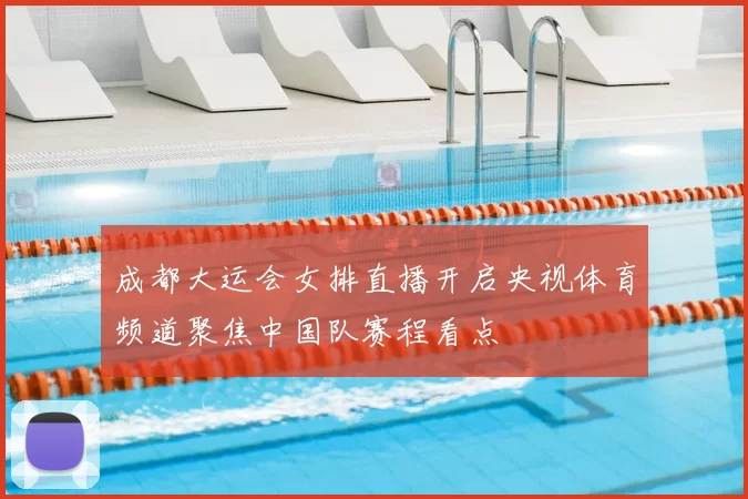 成都大运会女排直播开启央视体育频道聚焦中国队赛程看点