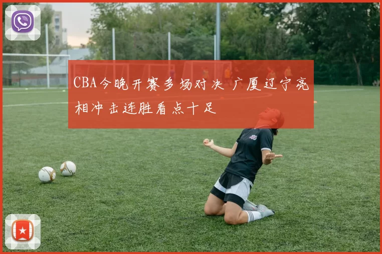 CBA今晚开赛多场对决 广厦辽宁亮相冲击连胜看点十足