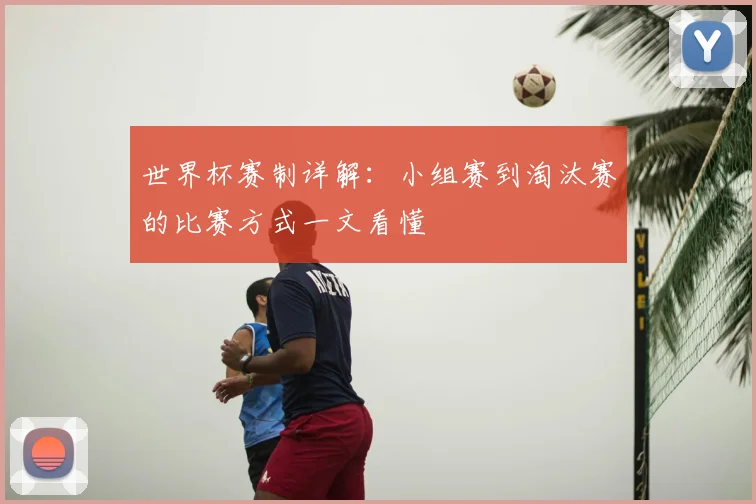 世界杯赛制详解:小组赛到淘汰赛的比赛方式一文看懂