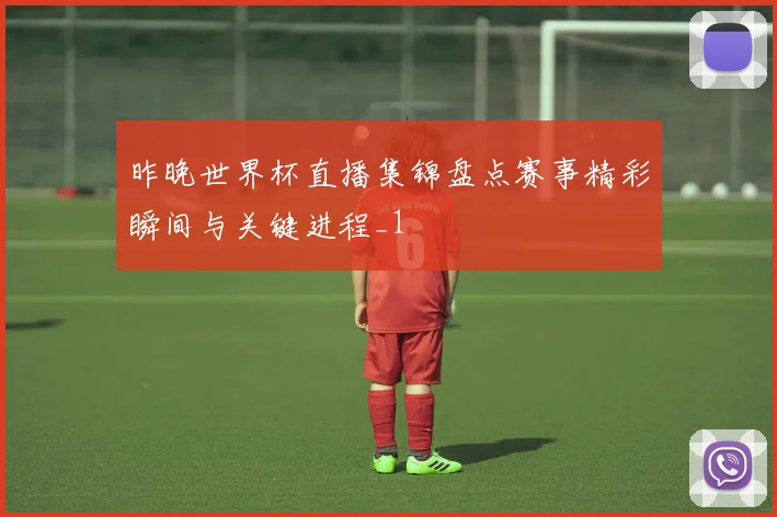 昨晚世界杯直播集锦盘点赛事精彩瞬间与关键进程_1