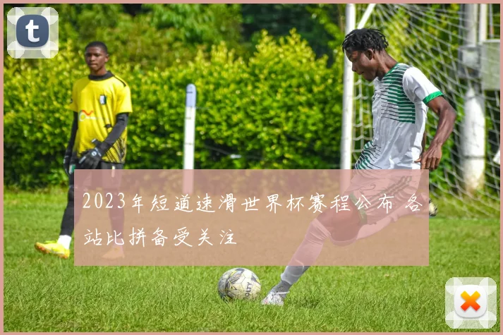 2023年短道速滑世界杯赛程公布 各站比拼备受关注