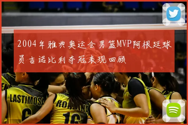 2004年雅典奥运会男篮MVP阿根廷球员吉诺比利夺冠表现回顾