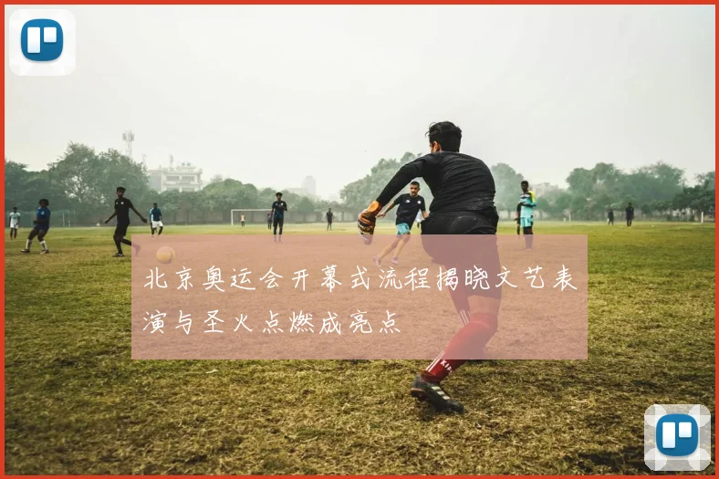 北京奥运会开幕式流程揭晓文艺表演与圣火点燃成亮点