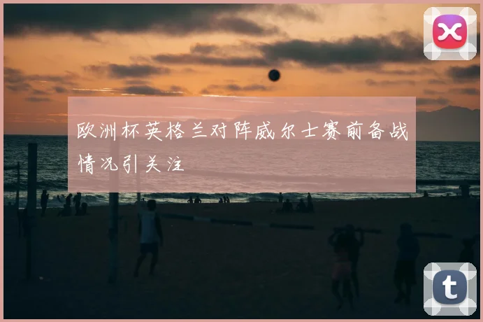欧洲杯英格兰对阵威尔士赛前备战情况引关注