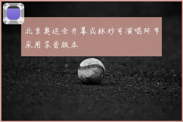 北京奥运会开幕式林妙可演唱环节采用录音版本