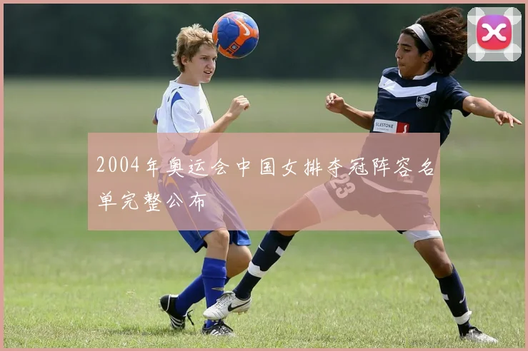 2004年奥运会中国女排夺冠阵容名单完整公布