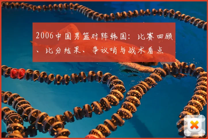 2006中国男篮对阵韩国:比赛回顾、比分结果、争议哨与战术看点