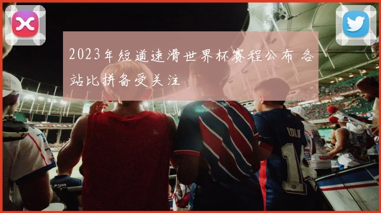 2023年短道速滑世界杯赛程公布 各站比拼备受关注