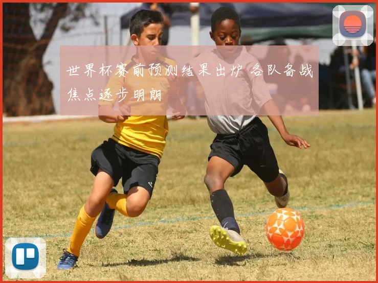 世界杯赛前预测结果出炉 各队备战焦点逐步明朗